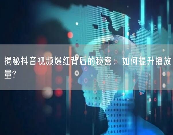 揭秘抖音视频爆红背后的秘密：如何提升播放量?