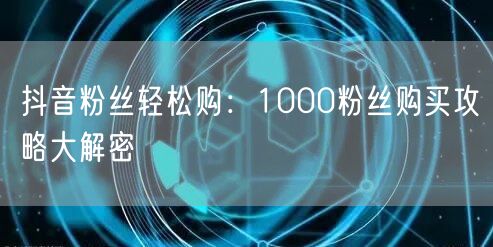 抖音粉丝轻松购：1000粉丝购买攻略大解密