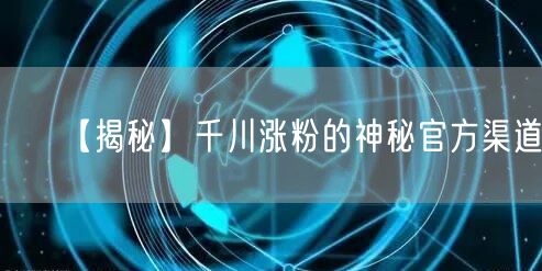 【揭秘】千川涨粉的神秘官方渠道！