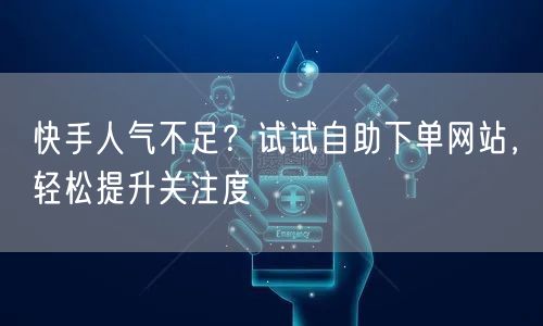 快手人气不足？试试自助下单网站，轻松提升关注度