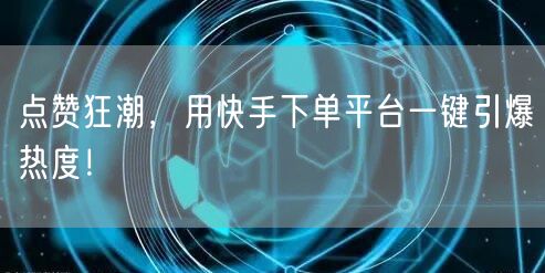 点赞狂潮，用快手下单平台一键引爆热度！