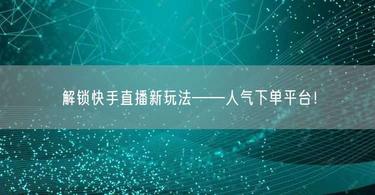 解锁快手直播新玩法——人气下单平台！