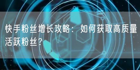 快手粉丝增长攻略：如何获取高质量活跃粉丝？