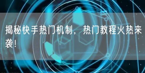 揭秘快手热门机制，热门教程火热来袭！