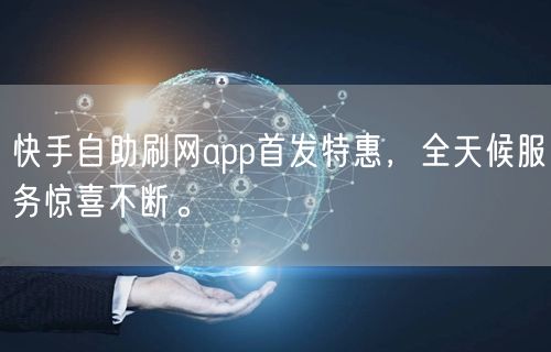 快手自助刷网app首发特惠，全天候服务惊喜不断。