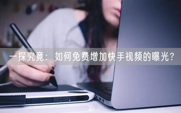 一探究竟：如何免费增加快手视频的曝光？