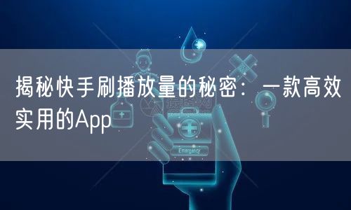 揭秘快手刷播放量的秘密：一款高效实用的App