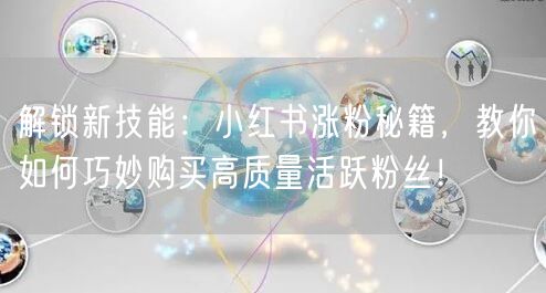 解锁新技能：小红书涨粉秘籍，教你如何巧妙