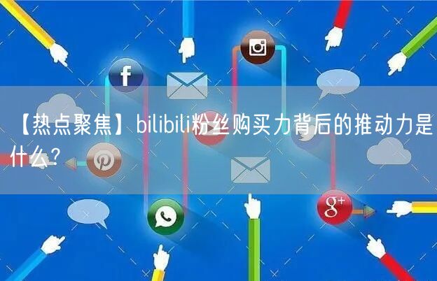 【热点聚焦】bilibili粉丝购买力背后的推动力是什么？