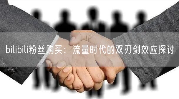 bilibili粉丝购买：流量时代的双刃剑效应探讨