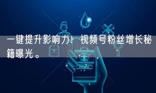 一键提升影响力！视频号粉丝增长秘籍曝光。