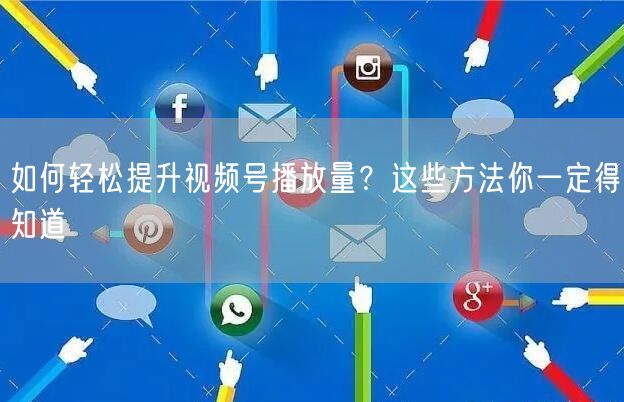 如何轻松提升视频号播放量？这些方法你一定