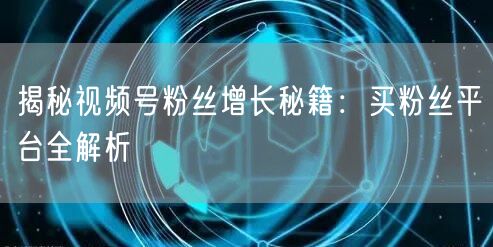 揭秘视频号粉丝增长秘籍：买粉丝平台全解析