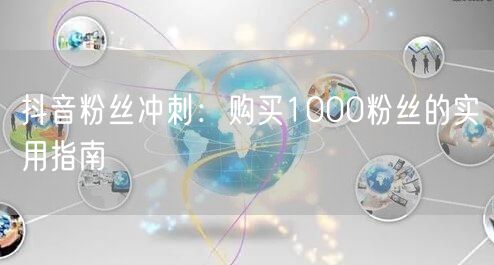 抖音粉丝冲刺:购买1000粉丝的实用指南