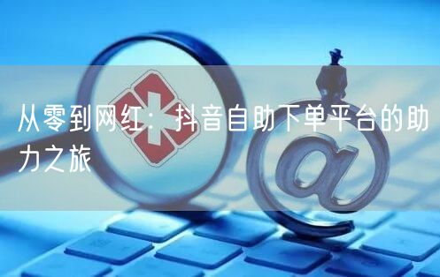 从零到网红：抖音自助下单平台的助力之旅