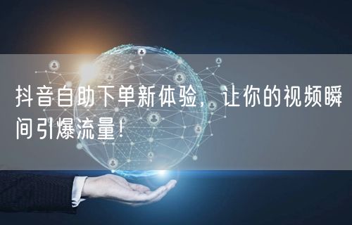 抖音自助下单新体验,让你的视频瞬间引爆流