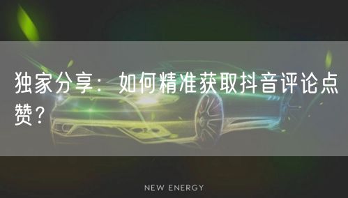 独家分享:如何精准获取抖音评论点赞?