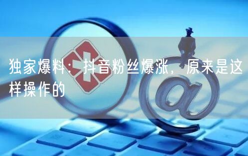 独家爆料:抖音粉丝爆涨,原来是这样操作的