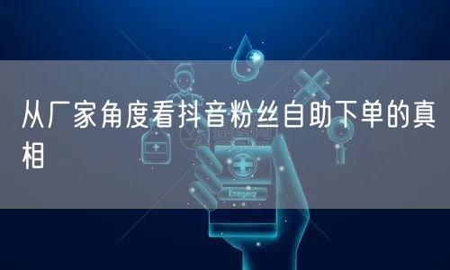 从厂家角度看抖音粉丝自助下单的真相