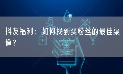 抖友福利：如何找到买粉丝的最佳渠道？