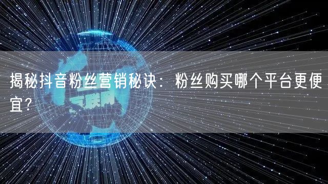 揭秘抖音粉丝营销秘诀：粉丝购买哪个平台更便宜？