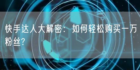 快手达人大解密:如何轻松购买一万粉丝?