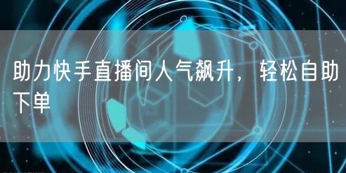 助力快手直播间人气飙升，轻松自助下单