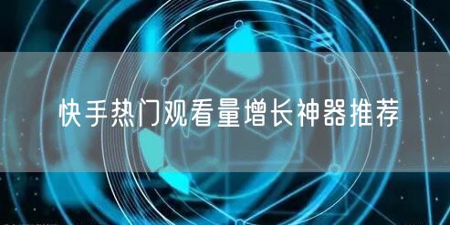 快手热门观看量增长神器推荐