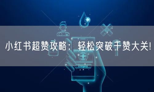 小红书超赞攻略:轻松突破千赞大关!