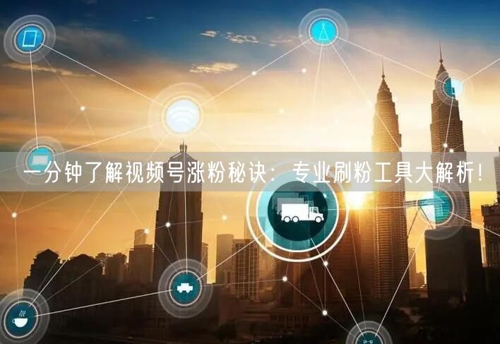 一分钟了解视频号涨粉秘诀:专业刷粉工具大