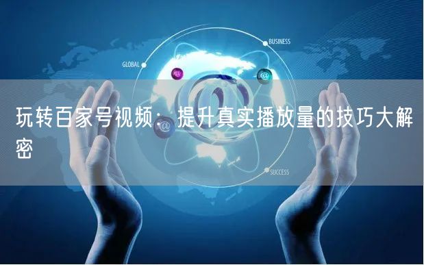 玩转百家号视频：提升真实播放量的技巧大解密