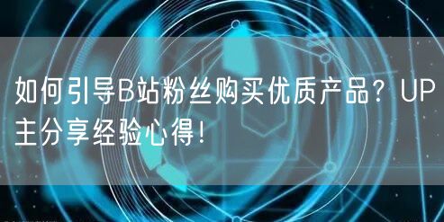 如何引导B站粉丝购买优质产品?UP主分享