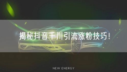 揭秘抖音千川引流涨粉技巧！