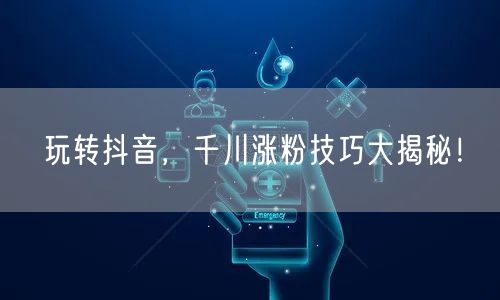 玩转抖音，千川涨粉技巧大揭秘！