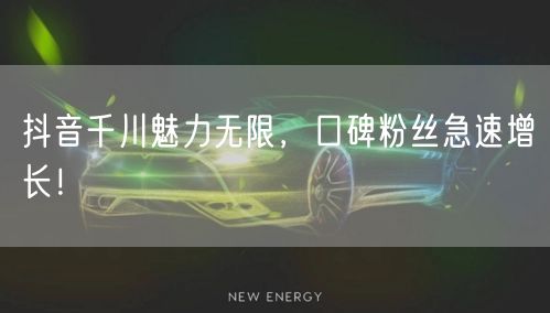 抖音千川魅力无限，口碑粉丝急速增长！