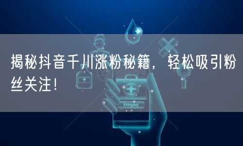 揭秘抖音千川涨粉秘籍，轻松吸引粉丝关注！