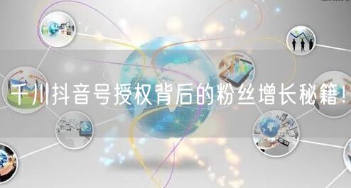 千川抖音号授权背后的粉丝增长秘籍！