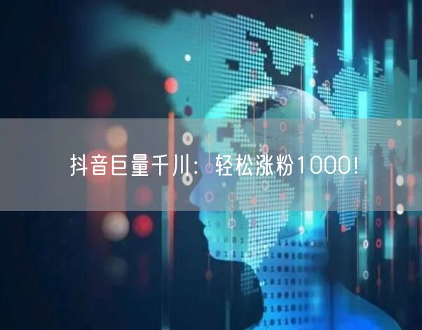 抖音巨量千川：轻松涨粉1000！