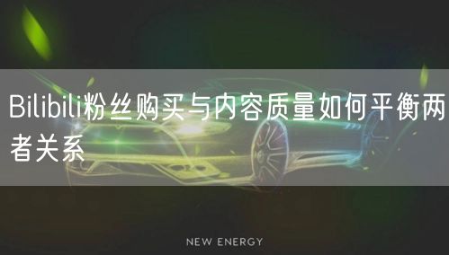 Bilibili粉丝购买与内容质量如何平衡两者关系