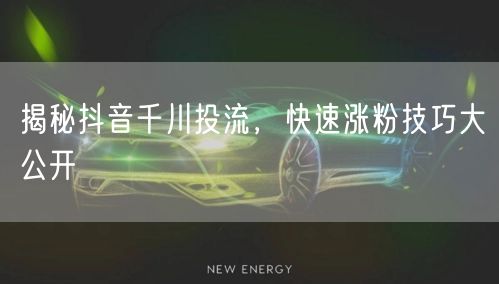 揭秘抖音千川投流，快速涨粉技巧大公开