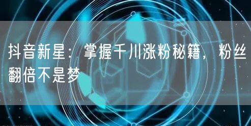 抖音新星：掌握千川涨粉秘籍，粉丝翻倍不是梦