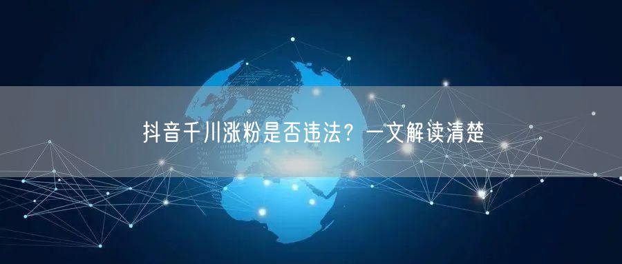 抖音千川涨粉是否违法？一文解读清楚