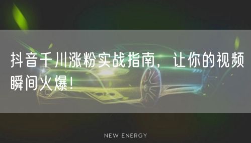 抖音千川涨粉实战指南，让你的视频瞬间火爆！