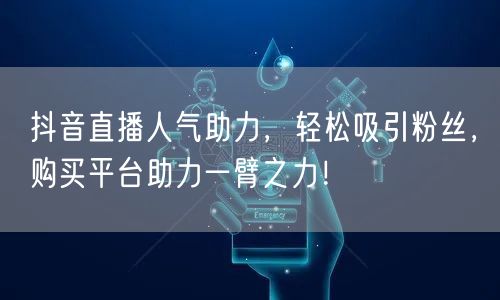 抖音直播人气助力，轻松吸引粉丝，购买平台助力一臂之力！