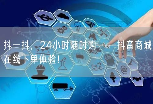 抖一抖，24小时随时购——抖音商城在线下单体验！