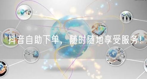 抖音自助下单，随时随地享受服务！