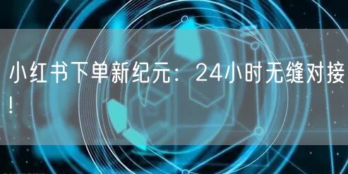 小红书下单新纪元：24小时无缝对接!