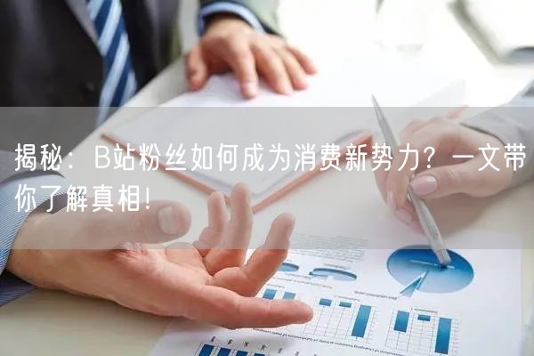 揭秘：B站粉丝如何成为消费新势力？一文带