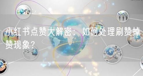 小红书点赞大解密：如何处理刷赞掉赞现象？