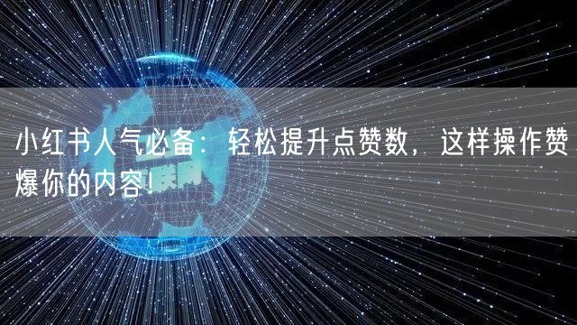 小红书人气必备：轻松提升点赞数，这样操作赞爆你的内容！